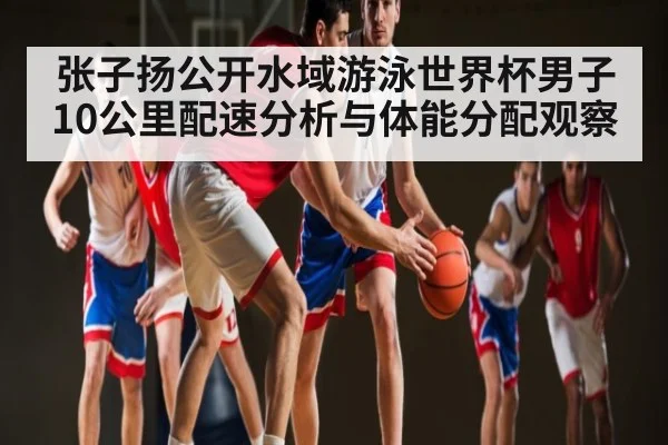 张子扬公开水域游泳世界杯男子10公里配速分析与体能分配观察